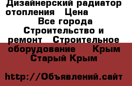 Дизайнерский радиатор отопления › Цена ­ 67 000 - Все города Строительство и ремонт » Строительное оборудование   . Крым,Старый Крым